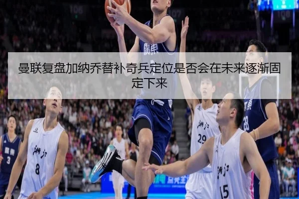 曼联复盘加纳乔替补奇兵定位是否会在未来逐渐固定下来