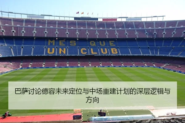 巴萨讨论德容未来定位与中场重建计划的深层逻辑与方向