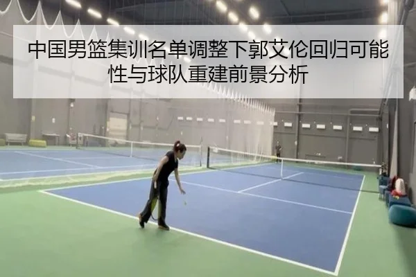中国男篮集训名单调整下郭艾伦回归可能性与球队重建前景分析