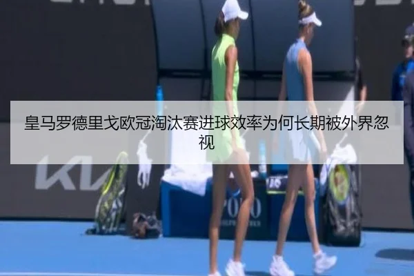 皇马罗德里戈欧冠淘汰赛进球效率为何长期被外界忽视