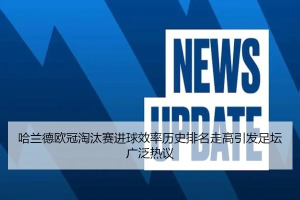 哈兰德欧冠淘汰赛进球效率历史排名走高引发足坛广泛热议