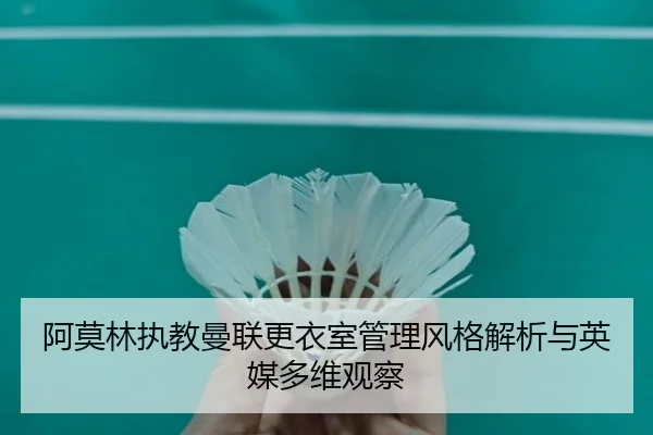 阿莫林执教曼联更衣室管理风格解析与英媒多维观察