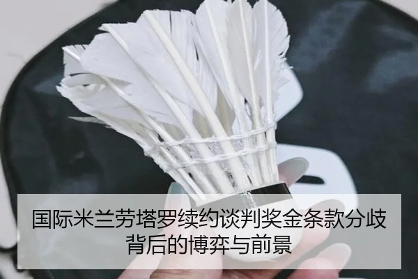 国际米兰劳塔罗续约谈判奖金条款分歧背后的博弈与前景