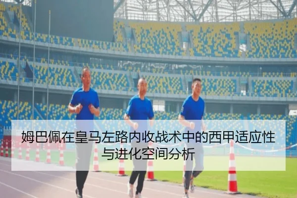 姆巴佩在皇马左路内收战术中的西甲适应性与进化空间分析