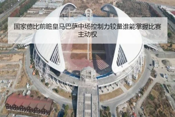 国家德比前瞻皇马巴萨中场控制力较量谁能掌握比赛主动权