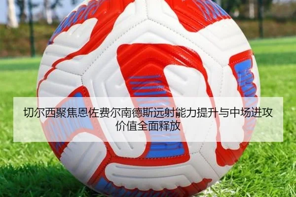 切尔西聚焦恩佐费尔南德斯远射能力提升与中场进攻价值全面释放