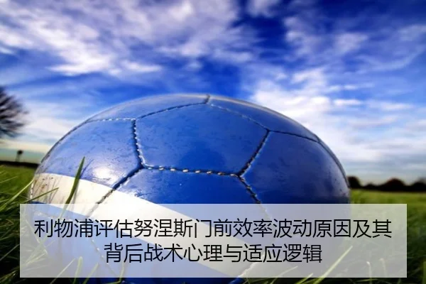 利物浦评估努涅斯门前效率波动原因及其背后战术心理与适应逻辑