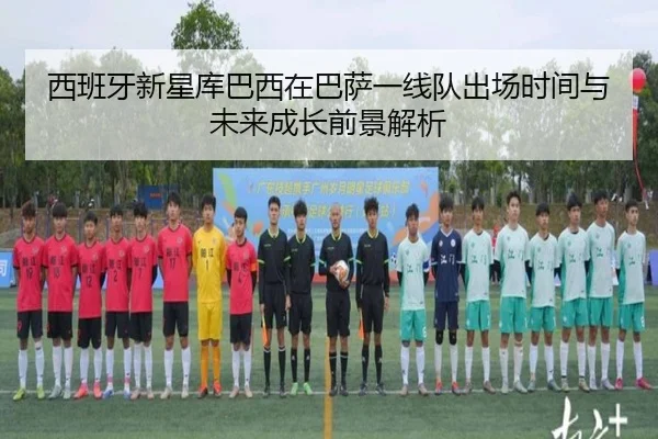 西班牙新星库巴西在巴萨一线队出场时间与未来成长前景解析
