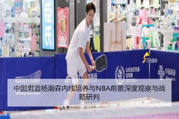 中国男篮杨瀚森内线培养与NBA前景深度观察与战略研判