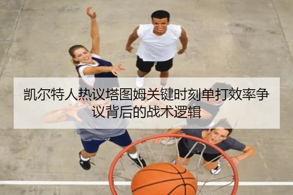 凯尔特人热议塔图姆关键时刻单打效率争议背后的战术逻辑