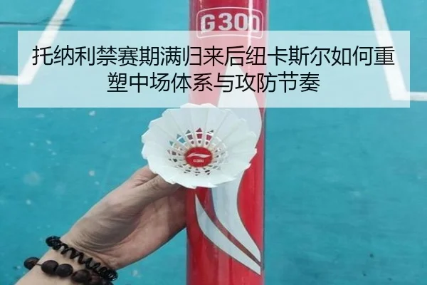 托纳利禁赛期满归来后纽卡斯尔如何重塑中场体系与攻防节奏