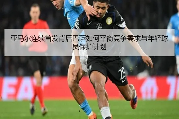 亚马尔连续首发背后巴萨如何平衡竞争需求与年轻球员保护计划