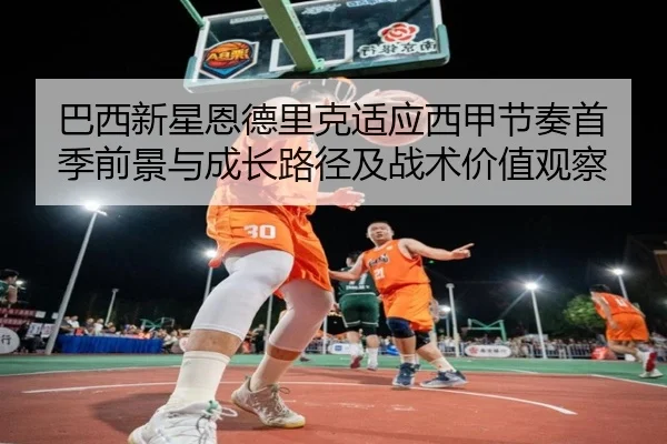 巴西新星恩德里克适应西甲节奏首季前景与成长路径及战术价值观察