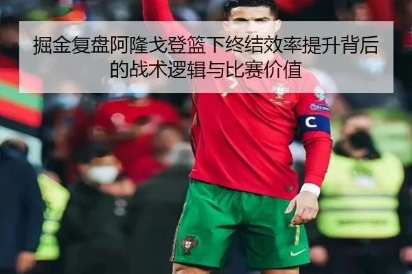 掘金复盘阿隆戈登篮下终结效率提升背后的战术逻辑与比赛价值