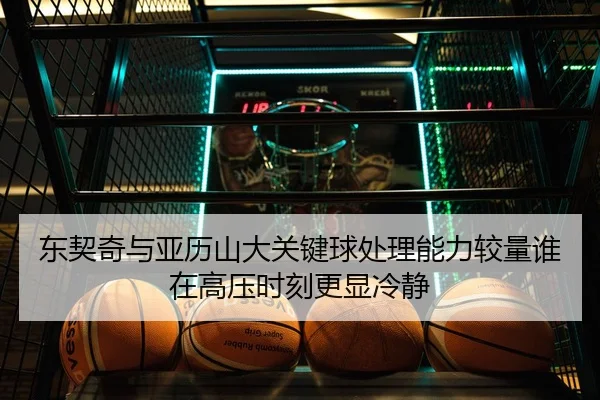 东契奇与亚历山大关键球处理能力较量谁在高压时刻更显冷静