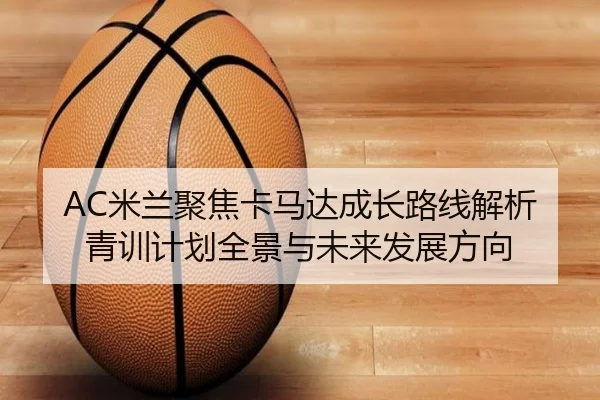 AC米兰聚焦卡马达成长路线解析青训计划全景与未来发展方向