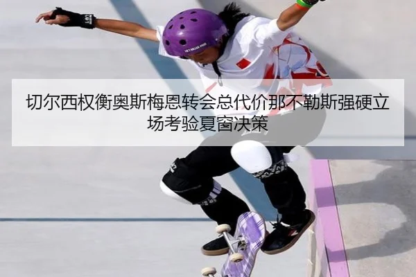 切尔西权衡奥斯梅恩转会总代价那不勒斯强硬立场考验夏窗决策