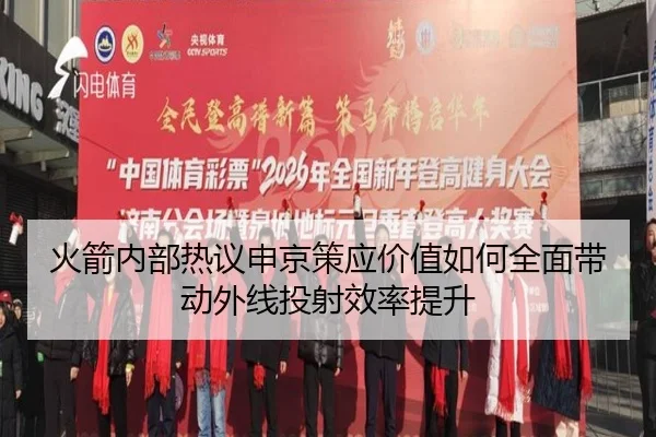 火箭内部热议申京策应价值如何全面带动外线投射效率提升