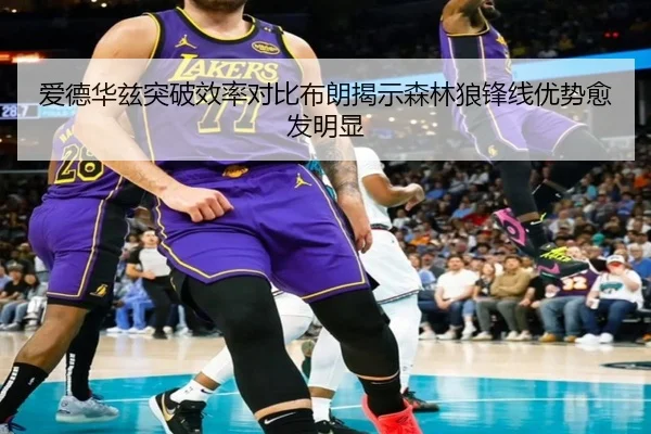 爱德华兹突破效率对比布朗揭示森林狼锋线优势愈发明显