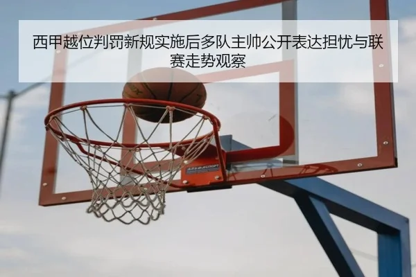 西甲越位判罚新规实施后多队主帅公开表达担忧与联赛走势观察