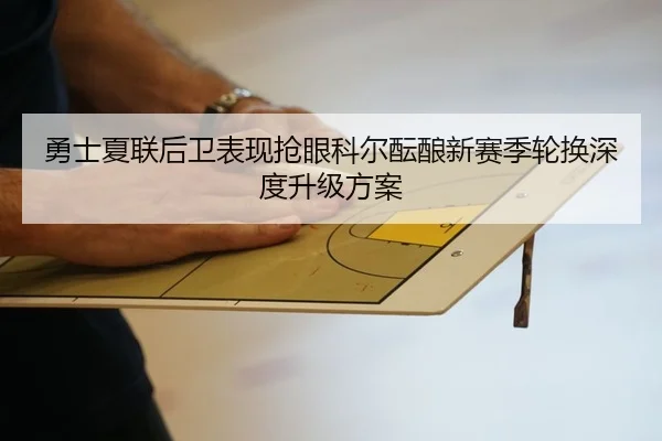 勇士夏联后卫表现抢眼科尔酝酿新赛季轮换深度升级方案
