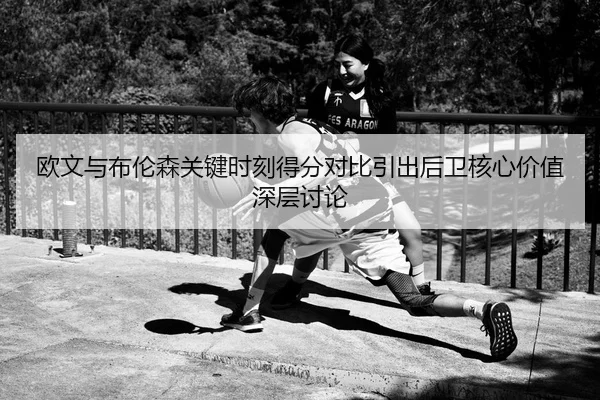 欧文与布伦森关键时刻得分对比引出后卫核心价值深层讨论