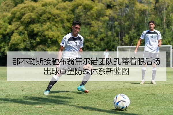 那不勒斯接触布翁焦尔诺团队孔蒂着眼后场出球重塑防线体系新蓝图