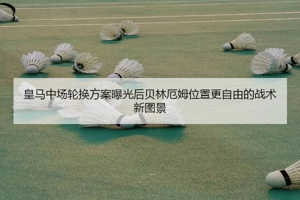 皇马中场轮换方案曝光后贝林厄姆位置更自由的战术新图景